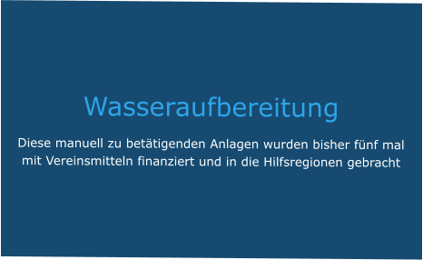 Wasseraufbereitung Diese manuell zu betätigenden Anlagen wurden bisher fünf mal mit Vereinsmitteln finanziert und in die Hilfsregionen gebracht