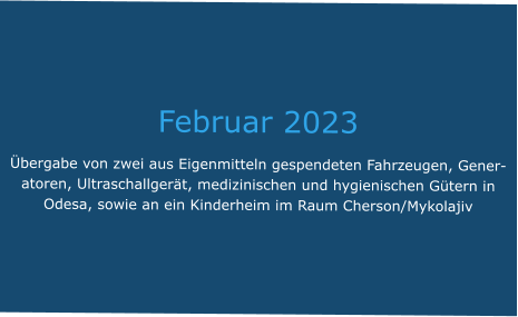 Februar 2023 Übergabe von zwei aus Eigenmitteln gespendeten Fahrzeugen, Generatoren, Ultraschallgerät, medizinischen und hygienischen Gütern in Odesa, sowie an ein Kinderheim im Raum Cherson/Mykolajiv
